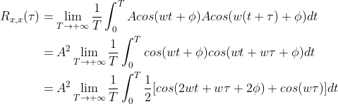 \begin{align} R_{x,x}(\tau)&=\lim\limits_{T\rightarrow+\infty}\frac{1}{T}\int_{0}^{T}Acos(wt+\phi)Acos(w(t+\tau)+\phi)dt\nonumber\\ &=A^2\lim\limits_{T\rightarrow+\infty}\frac{1}{T}\int_{0}^{T}cos(wt+\phi)cos(wt+w\tau+\phi)dt\nonumber\\ &=A^2\lim\limits_{T\rightarrow+\infty}\frac{1}{T}\int_{0}^{T}\frac{1}{2}[cos(2wt+w\tau+2\phi)+cos(w\tau)]dt\nonumber \end{align}