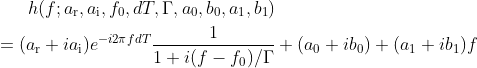 \begin{align} h(f;a_{\rm r}, a_{\rm i}, f_0, dT, \Gamma, a_0, b_0, a_1, b_1) & \nonumber\\ = (a_{\rm r} + i a_{\rm i}) e^{-i 2 \pi f dT} \frac{1}{1 + i (f - f_0)/\Gamma} &+ (a_0 + i b_0) + (a_1 + i b_1)f \nonumber \end{align}