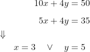 \begin{align*} && 10x + 4y &= 50 \\[0.5em] && 5x + 4y &= 35 \\ \Downarrow &&& \\ && x = 3 \quad \vee \quad y &= 5\\ \end{align}