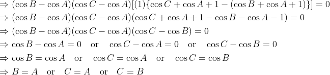 \begin{align*} &\Rightarrow (\cos B - \cos A)(\cos C - \cos A)[(1) \{ \cos C + \cos A + 1 - (\cos B + \cos A + 1) \}] = 0 \\ &\Rightarrow (\cos B - \cos A)(\cos C - \cos A)(\cos C + \cos A + 1 - \cos B - \cos A - 1) = 0 \\ &\Rightarrow (\cos B - \cos A)(\cos C - \cos A)(\cos C - \cos B) = 0 \\ &\Rightarrow \cos B - \cos A = 0 \quad \text{or} \quad \cos C - \cos A = 0 \quad \text{or} \quad \cos C - \cos B = 0 \\ &\Rightarrow \cos B = \cos A \quad \text{or} \quad \cos C = \cos A \quad \text{or} \quad \cos C = \cos B \\ &\Rightarrow B = A \quad \text{or} \quad C = A \quad \text{or} \quad C = B \\ \end{align*}