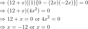 \begin{align*} &\Rightarrow (12 + x)[(1) \{ 0 - (2x)(-2x) \}] = 0 \\ &\Rightarrow (12 + x)(4x^2) = 0 \\ &\Rightarrow 12 + x = 0 \text{ or } 4x^2 = 0 \\ &\Rightarrow x = -12 \text{ or } x = 0 \\ \end{align*}