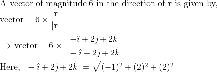 \begin{align*} &\text{A vector of magnitude 6 in the direction of } \mathbf{r} \text{ is given by,}\\ &\text{vector} = 6 \times \frac{\mathbf{r}}{|\mathbf{r}|} \\ &\Rightarrow \text{vector} = 6 \times \frac{-\hat{\imath}+2\hat{\jmath}+2\hat{k}}{|- \hat{\imath}+2\hat{\jmath}+2\hat{k}|} \\ &\text{Here, } |- \hat{\imath}+2\hat{\jmath}+2\hat{k}| = \sqrt{(-1)^{2}+(2)^{2}+(2)^{2}} \end{align*}