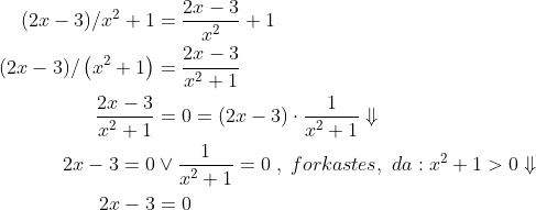 \begin{align*} (2x-3)/x^2+1 &= \frac{2x-3}{x^2}+1 \\ (2x-3)/\left(x^2+1\right) &= \frac{2x-3}{x^2+1} \\ \frac{2x-3}{x^2+1} &= 0= \left ( 2x-3 \right )\cdot \frac{1}{x^2+1}\Downarrow \\ 2x-3=0&\vee \frac{1}{x^2+1}=0\;,\;forkastes,\;da:x^2+1>0\Downarrow \\ 2x-3&=0 \end{align*}