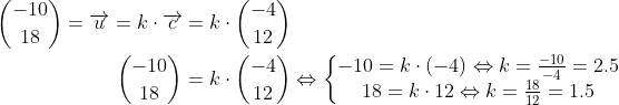 \begin{align*} \binom{-10}{18}=\overrightarrow{u} =k\cdot \overrightarrow{c}&=k\cdot \binom{-4}{12} \\ \binom{-10}{18}&=k\cdot \binom{-4}{12}\Leftrightarrow \left\{\begin{matrix} -10=k\cdot (-4)\Leftrightarrow k=\tfrac{-10}{-4}=2.5\\ 18=k\cdot 12 \Leftrightarrow k=\tfrac{18}{12}=1.5 \end{matrix}\right. \\ \end{align*}