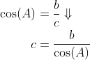 \begin{align*} \cos(A)&=\frac{b}{c}\Downarrow\\ c&=\frac{b}{\cos(A)} \end{align}