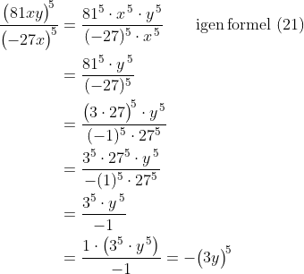 \begin{align*} \frac{\bigl ( 81xy \big )^{\!5}}{\bigl (-27x \big )^{\!5}} &= \frac{81^{5}\cdot x^{\,5}\cdot y^{\,5}}{(-27)^{5}\cdot x^{\,5}} \qquad \text{igen\,formel (21)} \\ &= \frac{81^{5}\cdot y^{\,5}}{(-27)^{5}} \\ &= \frac{\bigl(3\cdot 27 \big )^{\!5}\cdot y^{\,5}}{(-1)^{5}\cdot 27^{5}} \\ &= \frac{3^{5}\cdot 27^{5}\cdot y^{\,5}}{-(1)^{5}\cdot 27^{5}} \\ &= \frac{3^{5}\cdot y^{\,5}}{-1} \\ &= \frac{1\cdot \bigl(3^{5}\cdot y^{\,5}\bigr)}{-1}=-\bigl(3y \big )^{\!5} \end{align*}