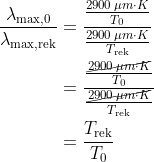 \begin{align*} \frac{\lambda_{\text{max,}0}}{\lambda_\text{max,rek}} &= \frac{\frac{2900\,\mu m\cdot K}{T_0}}{\frac{2900\,\mu m\cdot K}{T_\text{rek}}} \\ &= \frac{\frac{\cancel{2900\,\mu m\cdot K}}{T_0}}{\frac{\cancel{2900\,\mu m\cdot K}}{T_\text{rek}}} \\ &= \frac{T_\text{rek}}{T_0} \end{align*}