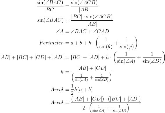 \begin{align*} \frac{\sin(\angle BAC)}{\left | BC \right |}&=\frac{\sin (\angle ACB)}{\left | AB \right |} \\ \sin(\angle BAC)&=\frac{\left | BC \right |\cdot\sin (\angle ACB)}{\left | AB \right |} \\ \angle A&=\angle BAC+\angle CAD \\ Perimeter&=a+b+h\cdot\left ( \frac{1}{\sin(\theta)}+\frac{1}{\sin(\varphi)} \right ) \\ \left | AB \right |+\left | BC \right |+\left | CD \right |+\left | AD \right |&=\left | BC \right |+\left | AD \right |+h\cdot\left ( \frac{1}{\sin(\angle A)}+\frac{1}{\sin(\angle D)} \right ) \\ h&=\frac{\left | AB \right |+\left | CD \right |}{\left ( \frac{1}{\sin(\angle A)}+\frac{1}{\sin(\angle D)} \right )} \\ Areal&= \frac{1}{2}h(a+b) \\ Areal&=\frac{(\left | AB \right |+\left | CD \right |)\cdot (\left | BC \right |+\left | AD \right |)}{2\cdot \left ( \frac{1}{\sin(\angle A)}+\frac{1}{\sin(\angle D)} \right )} \\ \end{align}