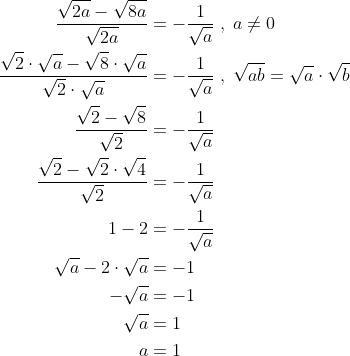 \begin{align*} \frac{\sqrt{2a}-\sqrt{8a}}{\sqrt{2a}} &= -\frac{1}{\sqrt{a}}\;,\;a\neq0 \\ \frac{\sqrt{2}\cdot \sqrt{a}-\sqrt{8}\cdot \sqrt{a}}{\sqrt{2}\cdot \sqrt{a}} &= -\frac{1}{\sqrt{a}}\;,\;\sqrt{ab} = \sqrt{a}\cdot \sqrt{b} \\ \frac{\sqrt{2}-\sqrt{8}}{\sqrt{2}} &= -\frac{1}{\sqrt{a}} \\ \frac{\sqrt{2}-\sqrt{2}\cdot \sqrt{4}}{\sqrt{2}} &= -\frac{1}{\sqrt{a}} \\ 1-2 &= -\frac{1}{\sqrt{a}} \\ \sqrt{a}-2\cdot \sqrt{a} &= -1 \\ - \sqrt{a} &= -1 \\ \sqrt{a} &= 1 \\ a &= 1 \end{align*}