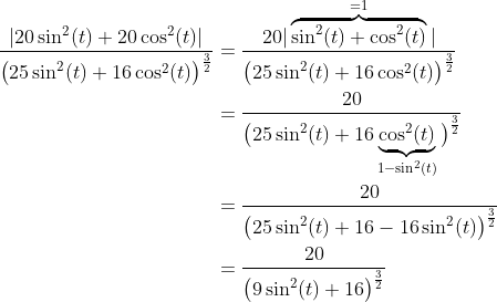 \begin{align*} \frac{\vert20\sin^2(t) + 20\cos^2(t)\vert}{\big(25\sin^2(t)+16\cos^2(t)\big)^\frac{3}{2}} &= \frac{20\vert\overbrace{\sin^2(t) + \cos^2(t)}^{=1}\vert}{\big(25\sin^2(t)+16\cos^2(t)\big)^\frac{3}{2}} \\ &= \frac{20}{\big(25\sin^2(t)+16\underbrace{\cos^2(t)}_{1-\sin^2(t)}\big)^\frac{3}{2}} \\ &= \frac{20}{\big(25\sin^2(t)+16 - 16\sin^2(t)\big)^\frac{3}{2}} \\ &= \frac{20}{\big(9\sin^2(t)+16\big)^\frac{3}{2}} \end{align*}