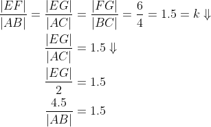 \begin{align*} \frac{|EF|}{|AB|}=\frac{|EG|}{|AC|} &= \frac{|FG|}{|BC|}=\frac{6}{4}=1.5=k\Downarrow \\ \frac{|EG|}{|AC|} &= 1.5\Downarrow \\ \frac{|EG|}{2} &= 1.5 \\ \frac{4.5}{|AB|} &= 1.5 \end{align*}