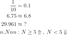 \begin{align*} \frac{1}{10} &= 0.1 \\ 6.75 &\approx 6.8 \\ 29.961 &\approx \;? \\ n.Nnn&:N\geq 5\Uparrow\;,\;N<5\Downarrow \end{align*}