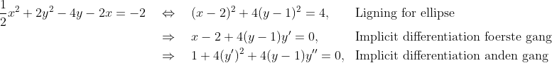 \begin{align*} \frac{1}{2}x^2 + 2y^2 - 4y -2x = -2 \quad&\Leftrightarrow\quad (x-2)^2 + 4(y-1)^2 = 4, &&\text{Ligning for ellipse} \\ &\Rightarrow\quad x-2 + 4(y-1)y^\prime = 0, &&\text{Implicit differentiation foerste gang}\\ &\Rightarrow\quad 1 + 4(y^\prime)^2 +4(y-1)y^{\prime\prime} = 0, &&\text{Implicit differentiation anden gang} \end{align*}