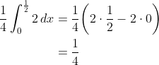 \begin{align*} \frac{1}{4}\int_0^\frac{1}{2}2\,dx &= \frac{1}{4}\bigg(2\cdot\frac{1}{2}- 2\cdot0\bigg) \\ &= \frac{1}{4} \end{align*}