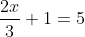 \begin{align*} \frac{2x}{3}+1 &= 5 \end{align*}