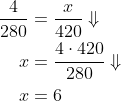 \begin{align*} \frac{4}{280}&=\frac{x}{420}\Downarrow\\ x&=\frac{4\cdot 420}{280}\Downarrow\\ x&=6 \end{align}