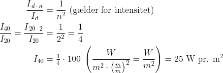 \begin{align*} \frac{I_{\,d\,\cdot \,n}}{I_d} &= \frac{1}{n^2}\text{ (g\ae lder for intensitet)} \\ \frac{I_{40}}{I_{20}}=\frac{I_{\,20\,\cdot \,2}}{I_{20}} &= \frac{1}{2^2}= \frac{1}{4}\\I_{40} &= \tfrac{1}{4}\cdot 100\;\left ( \frac{W}{m^2\cdot \left (\frac{m}{m} \right )^2}=\frac{W}{m^2} \right )=25\text{ W pr. m}^2 \end{align*}