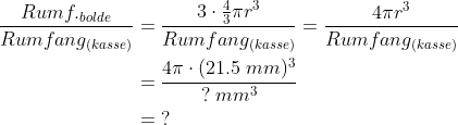 \begin{align*} \frac{Rumf._{bolde}}{Rumfang_{(kasse)}}&=\frac{3\cdot \frac{4}{3}\pi r^3}{Rumfang_{(kasse)}}=\frac{4\pi r^3}{Rumfang_{(kasse)}}\\ &=\frac{4\pi\cdot (21.5\;mm)^3}{?\;mm^3}\\&=\;? \end{align*}