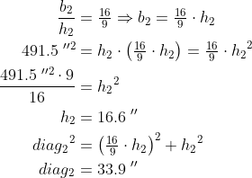 \begin{align*} \frac{b_2}{h_2} &= \tfrac{16}{9} \Rightarrow b_2=\tfrac{16}{9}\cdot h_2 \\ 491.5\;''^2 &= h_2\cdot \left (\tfrac{16}{9}\cdot h_2 \right )=\tfrac{16}{9}\cdot {h_2}^2 \\ \frac{491.5\;''^2\cdot 9}{16} &= {h_2}^2 \\ h_2 &= 16.6\;'' \\ {diag_2}^2 &= \left (\tfrac{16}{9}\cdot h_2 \right )^2+{h_2}^2 \\ diag_2 &= 33.9\;'' \end{align*}