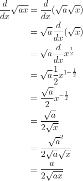 \begin{align*} \frac{d}{dx}\sqrt{ax} &= \frac{d}{dx}(\sqrt{a}\sqrt{x}) \\ &= \sqrt{a}\frac{d}{dx}(\sqrt{x}) \\ &= \sqrt{a}\frac{d}{dx}x^\frac{1}{2} \\ &= \sqrt{a}\frac{1}{2}x^{1-\frac{1}{2}} \\ &= \frac{\sqrt{a}}{2}x^{-\frac{1}{2}} \\ &= \frac{\sqrt{a}}{2\sqrt{x}} \\ &= \frac{\sqrt{a}^2}{2\sqrt{a}\sqrt{x}} \\ &= \frac{a}{2\sqrt{ax}} \end{align*}