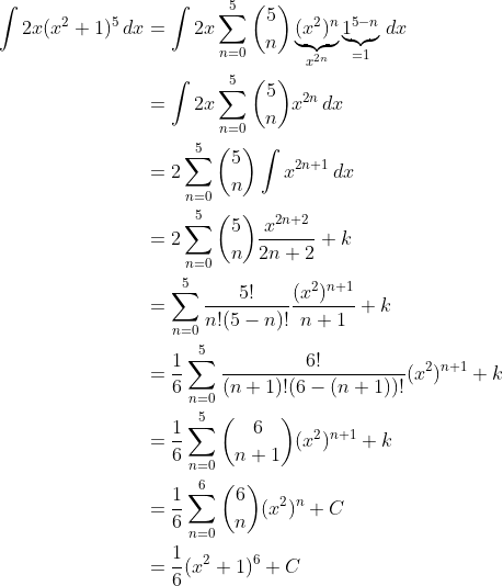 \begin{align*} \int2x(x^2+1)^5\,dx &= \int2x\sum_{n=0}^5{5 \choose n}\underbrace{(x^2)^n}_{x^{2n}}\underbrace{1^{5-n}}_{=1}\,dx \\ &= \int2x\sum_{n=0}^5{5 \choose n}x^{2n}\,dx \\ &= 2\sum_{n=0}^5{5 \choose n}\int x^{2n+1}\,dx \\ &=2 \sum_{n=0}^5{5 \choose n}\frac{x^{2n+2}}{2n+2} + k \\ &= \sum_{n=0}^5\frac{5!}{n!(5-n)!}\frac{(x^2)^{n+1}}{n+1} + k \\ &= \frac{1}{6}\sum_{n=0}^5\frac{6!}{(n+1)!(6-(n+1))!}(x^2)^{n+1} + k \\ &= \frac{1}{6}\sum_{n=0}^5{6 \choose n+1}(x^2)^{n+1} + k \\ &= \frac{1}{6}\sum_{n=0}^6{6 \choose n}(x^2)^n + C \\ &= \frac{1}{6}(x^2+1)^6 + C\end{align*}