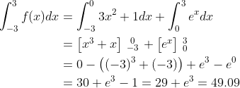 \begin{align*} \int_{-3}^{3}f(x)dx &= \int_{-3}^{0}3x^2+1dx+\int_{0}^{3}e^xdx \\ &= \begin{bmatrix}x^3+x\end{bmatrix}\begin{smallmatrix} 0\\-3\end{smallmatrix}+\begin{bmatrix}e^x\end{bmatrix}\begin{smallmatrix} 3\\0\end{smallmatrix} \\ &= 0-\left ( (-3)^3+(-3) \right )+e^3-e^0 \\ &= 30+e^3-1=29+e^3=49.09 \\ \end{align*}