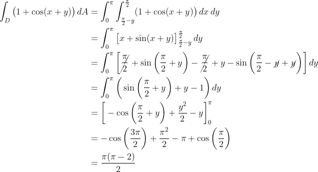 \begin{align*} \int_D \big(1+\cos(x+y)\big)\,dA &= \int_0^\pi\int_{\frac{\pi}{2}-y}^\frac{\pi}{2}(1+\cos(x+y)\big)\,dx\,dy \\ &= \int_0^\pi\big[x+\sin(x+y)\big]_{\frac{\pi}{2}-y}^\frac{\pi}{2}\,dy \\ &= \int_0^\pi\bigg[\cancel{\frac{\pi}{2}}+\sin\bigg(\frac{\pi}{2}+y\bigg) - \cancel{\frac{\pi}{2}} + y-\sin\bigg(\frac{\pi}{2} - \cancel{y} + \cancel{y}\bigg)\bigg]\,dy \\ &= \int_0^\pi\bigg(\sin\bigg(\frac{\pi}{2}+y\bigg) + y-1\bigg)\,dy \\ &= \bigg[-\cos\bigg(\frac{\pi}{2}+y\bigg) + \frac{y^2}{2}-y\bigg]_0^\pi \\ &= -\cos\bigg(\frac{3\pi}{2}\bigg) + \frac{\pi^2}{2}-\pi + \cos\bigg(\frac{\pi}{2}\bigg) \\ &= \frac{\pi(\pi-2)}{2} \end{align*}