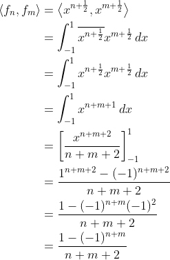 \begin{align*} \langle f_n,f_m\rangle &= \big\langle x^{n+\frac{1}{2}},x^{m+\frac{1}{2}}\big\rangle \\ &= \int_{-1}^1 \overline{x^{n+\frac{1}{2}}}x^{m+\frac{1}{2}}\,dx \\ &= \int_{-1}^1x^{n+\frac{1}{2}}x^{m+\frac{1}{2}}\,dx\\ &= \int_{-1}^1 x^{n+m+1}\,dx \\ &= \bigg[\frac{x^{n+m+2}}{n+m+2}\bigg]_{-1}^1 \\ &= \frac{1^{n+m+2} - (-1)^{n+m+2}}{n+m+2} \\ &= \frac{1-(-1)^{n+m}(-1)^2}{n+m+2} \\ &= \frac{1-(-1)^{n+m}}{n+m+2} \end{align*}