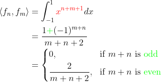 \begin{align*} \langle f_n,f_m\rangle &= \int_{-1}^1 {\color{red}x^{n+m+1}}dx \\ &= \frac{1{\color{green}+}(-1)^{m+n}}{m+n+2}\\ &= \left\lbrace\begin{aligned}&0, &&\text{if }m+n\text{ is {\color{green} odd}} \\ &\frac{2}{m+n+2},&&\text{if }m+n\text{ is {\color{green} even}} \end{aligned}\right. \end{align*}