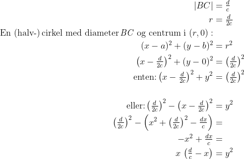 \begin{align*} \left | BC \right | &= \tfrac{d}{c} \\ r &= \tfrac{d}{2c} \\ \text{En (halv-)\,cirkel med diameter\,\textit{BC} og centrum i }(r,0):\\ (x-a)^2+(y-b)^2 &= r^2 \\ \left (x-\tfrac{d}{2c}\right )^2+(y-0)^2 &= \left ( \tfrac{d}{2c}\right )^2 \\ \text{enten:}\left (x-\tfrac{d}{2c}\right )^2+y^2 &= \left ( \tfrac{d}{2c}\right )^2 \\\\ \text{eller:}\left ( \tfrac{d}{2c}\right )^2-\left (x-\tfrac{d}{2c}\right )^2 &=y^2 \\ \left ( \tfrac{d}{2c}\right )^2-\left (x^2+\left ( \tfrac{d}{2c}\right )^2-\tfrac{dx}{c}\right ) &= \\ -x^2+\tfrac{dx}{c} &= \\ x\,\left (\tfrac{d}{c}-x\right ) &= y^2 \end{align*}