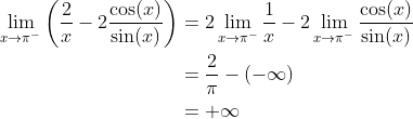 \begin{align*} \lim_{x\rightarrow\pi^-}\bigg(\frac{2}{x} - 2\frac{\cos(x)}{\sin(x)}\bigg) &= 2\lim_{x\rightarrow\pi^-}\frac{1}{x} - 2\lim_{x\rightarrow\pi^-}\frac{\cos(x)}{\sin(x)} \\ &= \frac{2}{\pi}-(-\infty) \\ &= +\infty \end{align*}