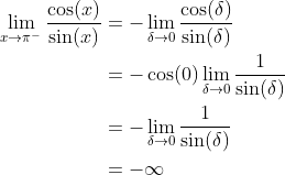 \begin{align*} \lim_{x\rightarrow\pi^-}\frac{\cos(x)}{\sin(x)} &= -\lim_{\delta\rightarrow0}\frac{\cos(\delta)}{\sin(\delta)} \\ &= -\cos(0)\lim_{\delta\rightarrow0}\frac{1}{\sin(\delta)} \\ &= -\lim_{\delta\rightarrow0}\frac{1}{\sin(\delta)} \\ &= -\infty \end{align*}