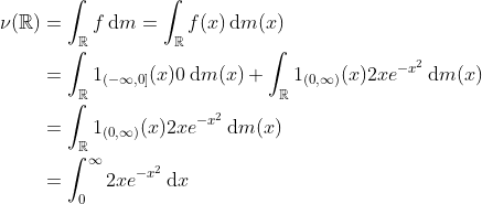 \begin{align*} \nu(\mathbb{R})&=\int_{\mathbb{R}}f\,\mathrm{d}m=\int_{\mathbb{R}}f(x)\,\mathrm{d}m(x)\\ &=\int_{\mathbb{R}}1_{(-\infty,0]}(x)0\,\mathrm{d}m(x)+\int_{\mathbb{R}}1_{(0,\infty)}(x)2xe^{-x^2}\,\mathrm{d}m(x)\\ &=\int_{\mathbb{R}}1_{(0,\infty)}(x)2xe^{-x^2}\,\mathrm{d}m(x)\\ &=\int_{0}^{\infty}2xe^{-x^2}\,\mathrm{d}x \end{align*}