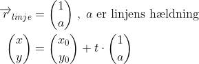 \begin{align*} \overrightarrow{r}_{linje} &= \binom{1}{a}\;,\;a\text{ er linjens h\ae ldning} \\ \binom{x}{y} &= \binom{x_0}{y_0}+t\cdot \binom{1}{a} \end{align*}