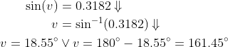 \begin{align*} \sin(v) &= 0.3182 \Downarrow \\ v &= \sin^{-1}(0.3182) \Downarrow \\ v=18.55^{\circ} &\vee v=180^{\circ}-18.55^{\circ}=161.45^{\circ} \end{align*}