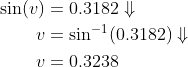 \begin{align*} \sin(v) &= 0.3182\Downarrow \\ v &= \sin^{-1}(0.3182)\Downarrow \\ v &= 0.3238 \end{align*}