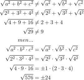\begin{align*} \sqrt{a^2+b^2+c^2} &\neq\sqrt{a^2}+\sqrt{b^2}+\sqrt{c^2} \\ \sqrt{2^2+3^2+4^2} &\neq\sqrt{2^2}+\sqrt{3^2}+\sqrt{4^2} \\ \sqrt{4+9+16} &\neq2+3+4 \\ \sqrt{29} &\neq9 \\ men...\\ \sqrt{a^2\cdot b^2\cdot c^2} &=\sqrt{a^2}\cdot \sqrt{b^2}\cdot \sqrt{c^2} \\ \sqrt{2^2\cdot 3^2\cdot 4^2} &=\sqrt{2^2}\cdot \sqrt{3^2}\cdot \sqrt{4^2} \\ \sqrt{4\cdot 9\cdot 16} &=\pm1\cdot \left ( 2\cdot 3\cdot 4 \right ) \\ \sqrt{576} &=\pm24 \end{align*}