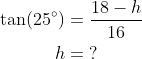 \begin{align*} \tan(25^{\circ}) &= \frac{18-h}{16} \\ h &= \;? \end{align*}