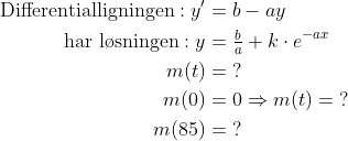\begin{align*} \text{ Differentialligningen}: y' &= b-ay \\ \text{ har l\o sningen}: y &= \tfrac{b}{a}+k\cdot e^{-ax} \\ m(t) &= \;? \\ m(0) &= 0\Rightarrow m(t)=\;? \\ m(85) &=\;? \end{align*}
