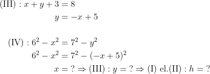 \begin{align*} \text{(III)}:x+y+3 &= 8 \\ y &= -x+5 \\\\ \text{(IV)}:6^2-x^2 &= 7^2-y^2 \\ 6^2-x^2 &= 7^2-(-x+5)^2 \\ x &=\;? \Rightarrow \text{(III)}:y=\;?\Rightarrow \text{(I) el.(II)}:h=\;? \end{align*}