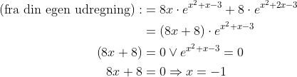 \begin{align*} \text{(fra din egen udregning)}: &= 8x\cdot e^{x^2+x-3}+8\cdot e^{x^2+2x-3} \\ &= \left (8x+8 \right )\cdot e^{x^2+x-3} \\ \left (8x+8 \right ) &= 0\vee e^{x^2+x-3}=0 \\ 8x+8 &= 0\Rightarrow x=-1 \end{align*}