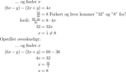 \begin{align*} \text{... og finder }x& \\ (6x-y)-(2x+y) &= 4x \\ \tfrac{32}{4x} &= 8\text{ Forkert og hvor kommer "32" og "8" fra?} \\ \text{fordi: }\tfrac{32\,\cdot \, 4x}{4x} &= 8\cdot 4x \\ 32 &= 32x \\ x &= 1\neq8\\ \text{Opstillet overskueligt:}& \\ \text{... og finder }x& \\ (6x-y)-(2x+y) &= 68-36 \\ 4x &= 32 \\ x &= \tfrac{32}{4} \\ x &= 8 \end{align*}