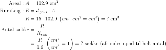 \begin{align*} \text{Areal}:A &= 102.9\text{ cm}^2 \\ \text{Rumfang}: R &= d_{\,grus}\cdot A \\ R &= 15\cdot 102.9\;\left (cm\cdot cm^2=cm^3 \right )=\:?\text{ cm}^3 \\ \text{Antal s\ae kke} &= \frac{R}{R_{s\ae k}} \\ &= \frac{R}{0.6}\;\left ( \frac{cm^3}{cm^3}=1 \right )=\;?\text{ s\ae kke (afrundes opad til helt antal)}\end{align*}