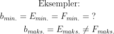 \begin{align*} \text{Eksempler:}\\ b_{min.}=E_{min.}=F_{min.} &=\;? \\ b_{maks.}=E_{maks.}&\neq F_{maks.} \end{align*}