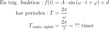 \begin{align*} \text{En trig. funktion}: f(t) &= A\cdot \sin\left (\omega\cdot t+\varphi \right )+d \\ \text{har perioden}:T &= \frac{2\pi}{\omega} \\ T_{\,maks. \;dybde} &= \frac{2\pi}{?}=\;??\text{ timer}\end{align*}