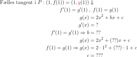 \begin{align*} \text{F\ae lles tangent i }P:(1,f(1))=(1,{\color{Red} g}(1))&\Downarrow \\ f'(1)=g'(1)\;&,\;f(1)=g(1)\\ g(x) &= 2x^2+bx+c \\ g'(x) &= \;? \\ f'(1)=g'(1)\Rightarrow b &= \;?? \\ g(x) &= 2x^2+(??)x+c \\ f(1)=g(1)\Rightarrow g(x) &= 2\cdot 1^2+(??)\cdot 1+c \\ c &= \;??? \end{align*}