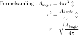 \begin{align*} \text{Formelsamling}:A_{kugle} &= 4\pi r^2\Updownarrow \\ r^2 &= \frac{A_{kugle}}{4\pi}\Updownarrow \\ r &= \sqrt{\frac{A_{kugle}}{4\pi}} \end{align*}