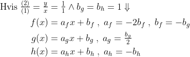 \begin{align*} \text{Hvis}\: \tfrac{(2)}{(1)}=\tfrac{y}{x} &= \tfrac{1}{1} \wedge b_g=b_h=1 \Downarrow \\ f(x) &= a_fx+b_f\;,\;a_f=-2b_f\;,\; b_f=-b_g \\ g(x) &= a_gx+b_g\;,\;a_g=\tfrac{b_g}{2} \\ h(x) &= a_hx+b_h\;,\;a_h=-b_h \end{align*}