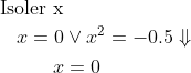 \begin{align*} \text{Isoler x} \\ x=0&\vee x^2=-0.5\Downarrow \\ x&=0 \end{align*}