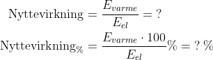 \begin{align*} \text{Nyttevirkning} &= \frac{E_{varme}}{E_{el}}=\;? \\ \text{Nyttevirkning}_{\%} &= \frac{E_{varme}\cdot 100}{E_{el}}\% = \;?\;\% \end{align*}